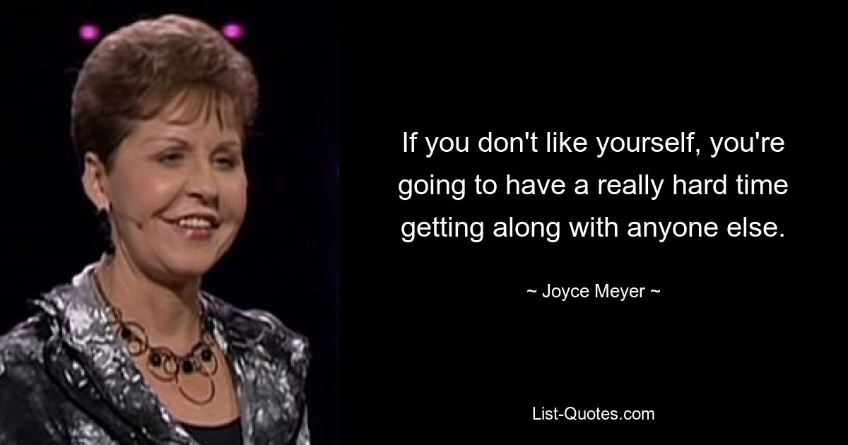 If you don't like yourself, you're going to have a really hard time getting along with anyone else. — © Joyce Meyer