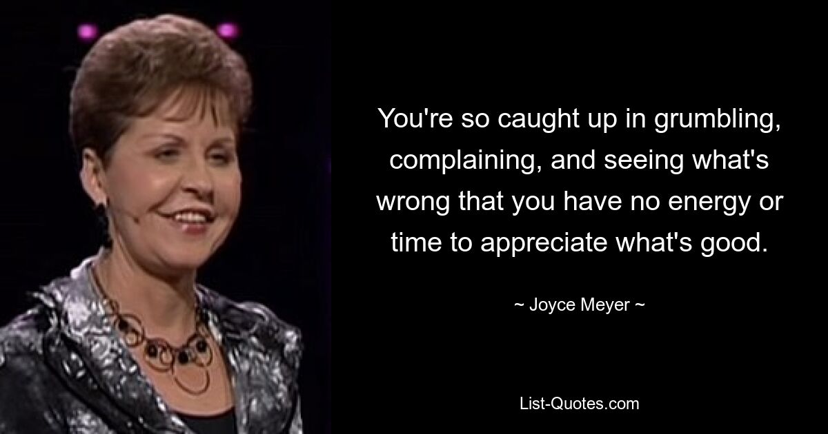 You're so caught up in grumbling, complaining, and seeing what's wrong that you have no energy or time to appreciate what's good. — © Joyce Meyer