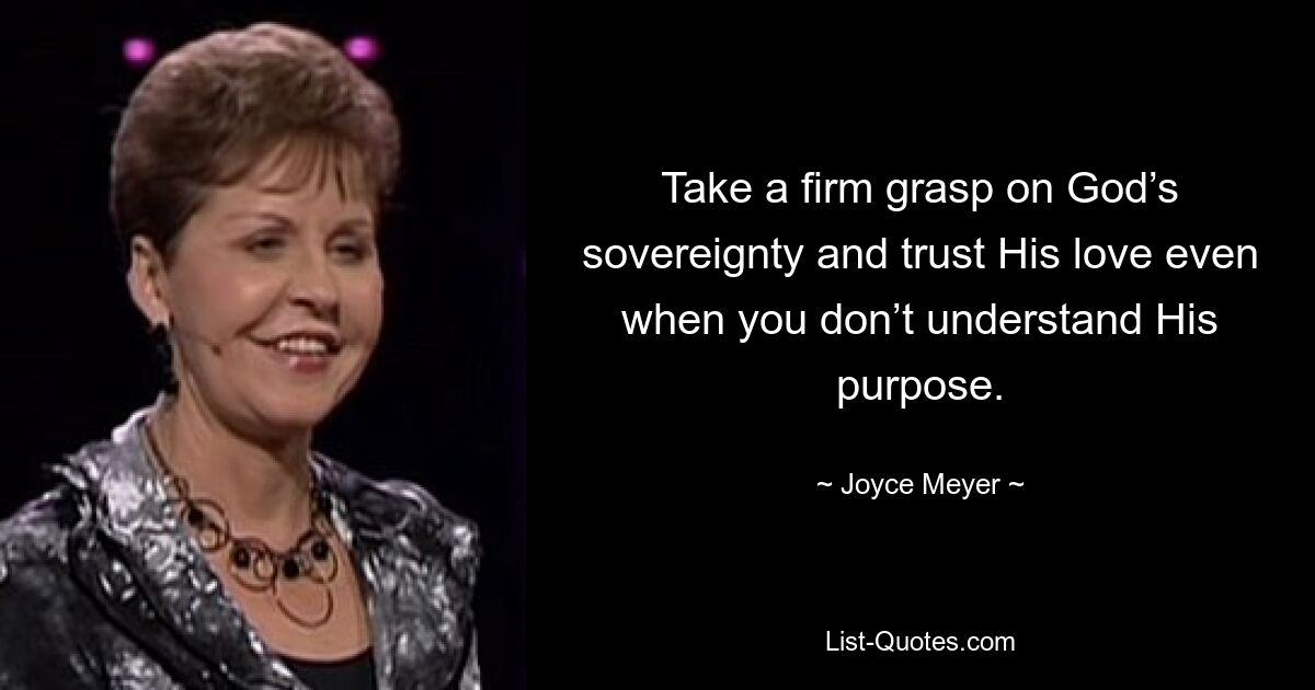 Take a firm grasp on God’s sovereignty and trust His love even when you don’t understand His purpose. — © Joyce Meyer