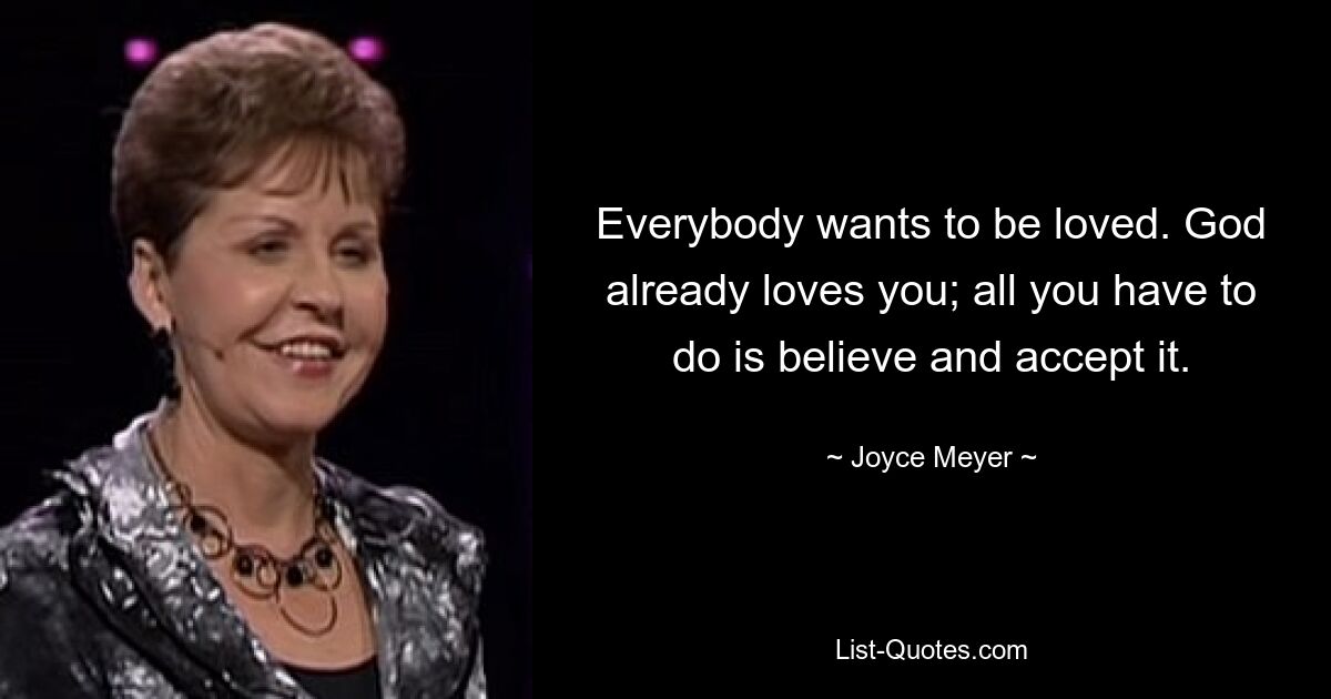 Everybody wants to be loved. God already loves you; all you have to do is believe and accept it. — © Joyce Meyer