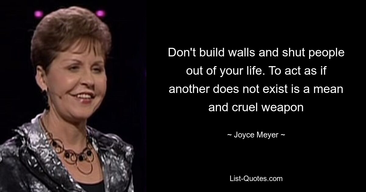 Don't build walls and shut people out of your life. To act as if another does not exist is a mean and cruel weapon — © Joyce Meyer