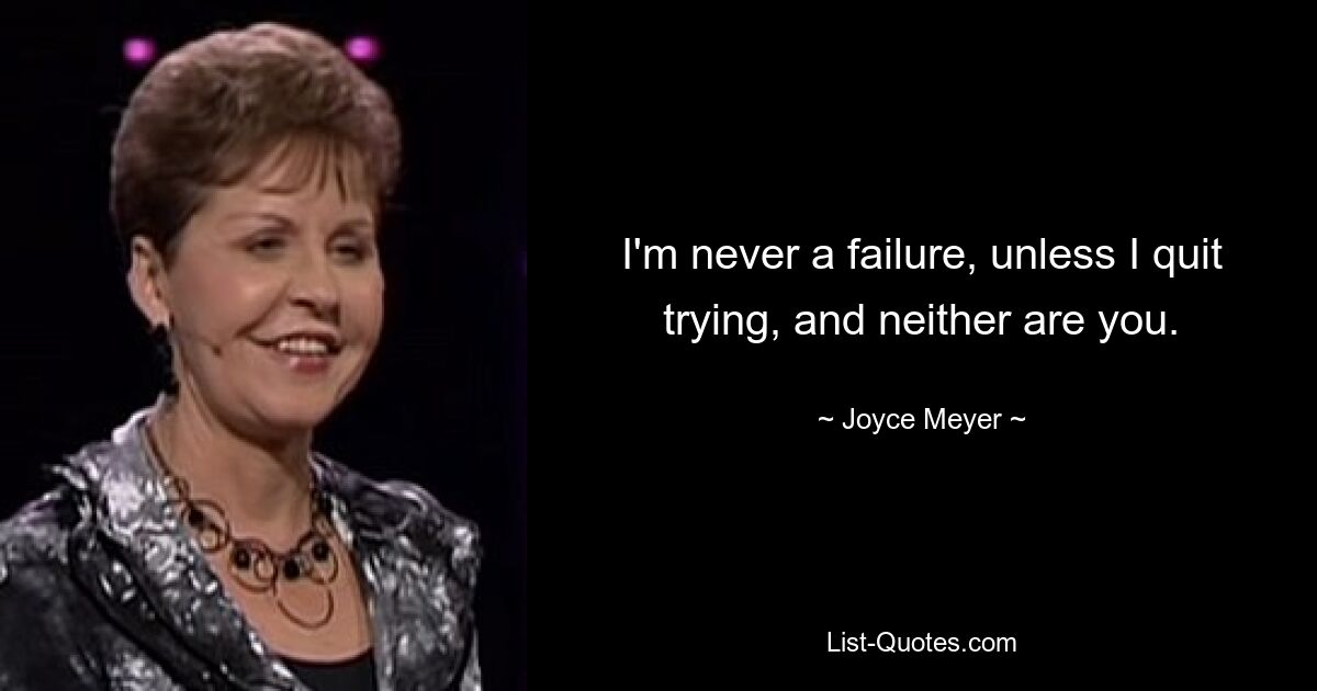 I'm never a failure, unless I quit trying, and neither are you. — © Joyce Meyer