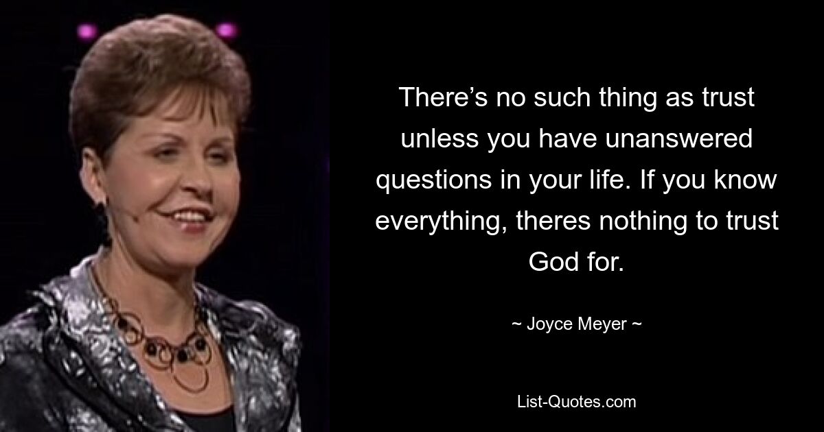 There’s no such thing as trust unless you have unanswered questions in your life. If you know everything, theres nothing to trust God for. — © Joyce Meyer