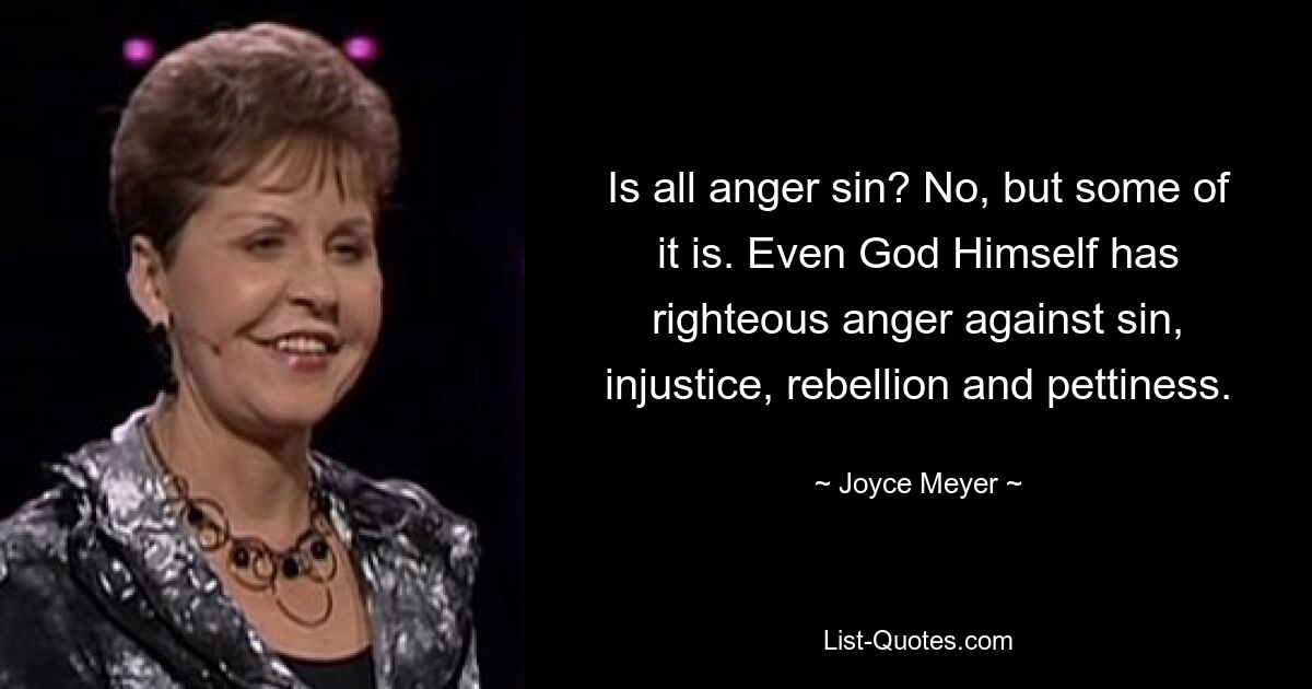 Is all anger sin? No, but some of it is. Even God Himself has righteous anger against sin, injustice, rebellion and pettiness. — © Joyce Meyer