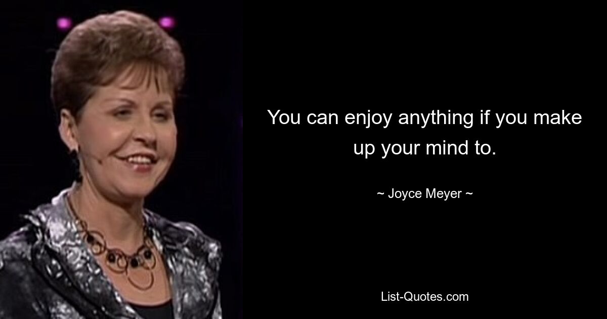 You can enjoy anything if you make up your mind to. — © Joyce Meyer