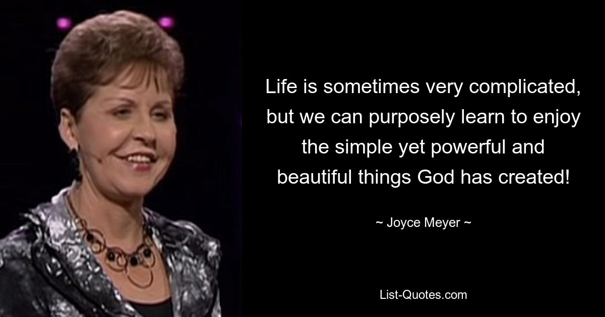 Life is sometimes very complicated, but we can purposely learn to enjoy the simple yet powerful and beautiful things God has created! — © Joyce Meyer