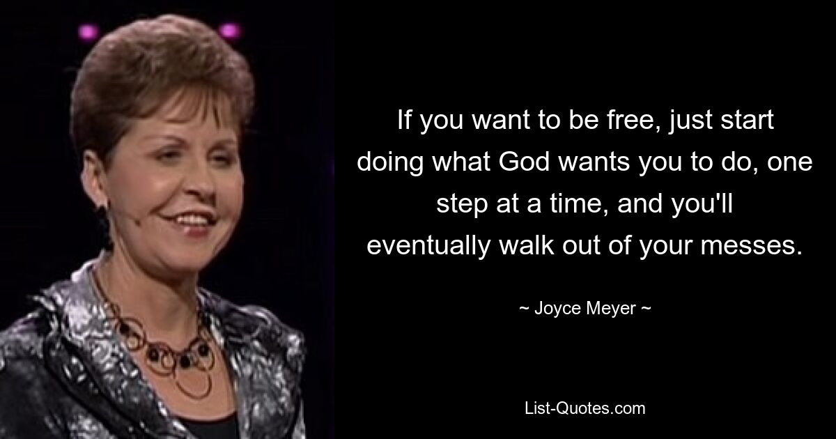 If you want to be free, just start doing what God wants you to do, one step at a time, and you'll eventually walk out of your messes. — © Joyce Meyer