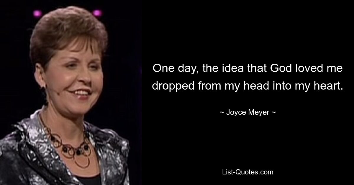 One day, the idea that God loved me dropped from my head into my heart. — © Joyce Meyer