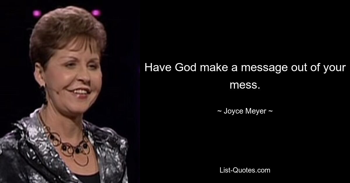 Have God make a message out of your mess. — © Joyce Meyer