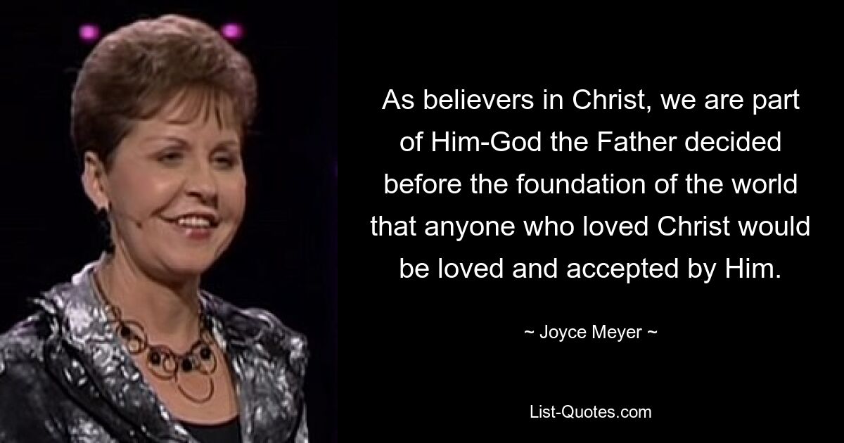 As believers in Christ, we are part of Him-God the Father decided before the foundation of the world that anyone who loved Christ would be loved and accepted by Him. — © Joyce Meyer