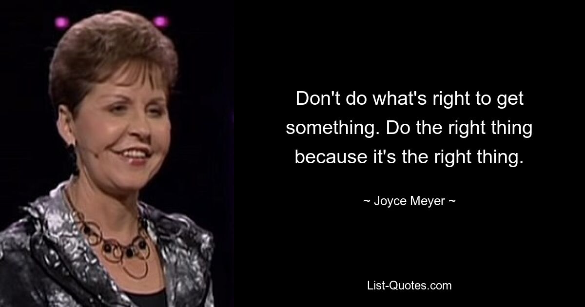 Don't do what's right to get something. Do the right thing because it's the right thing. — © Joyce Meyer