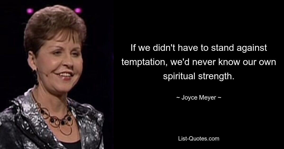 If we didn't have to stand against temptation, we'd never know our own spiritual strength. — © Joyce Meyer