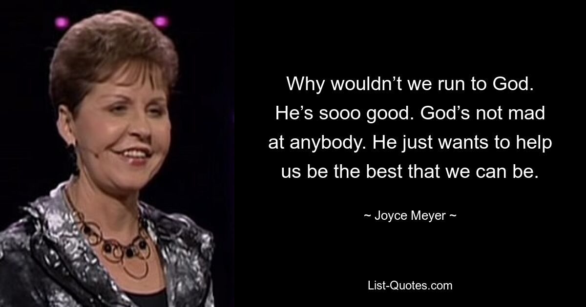 Why wouldn’t we run to God. He’s sooo good. God’s not mad at anybody. He just wants to help us be the best that we can be. — © Joyce Meyer