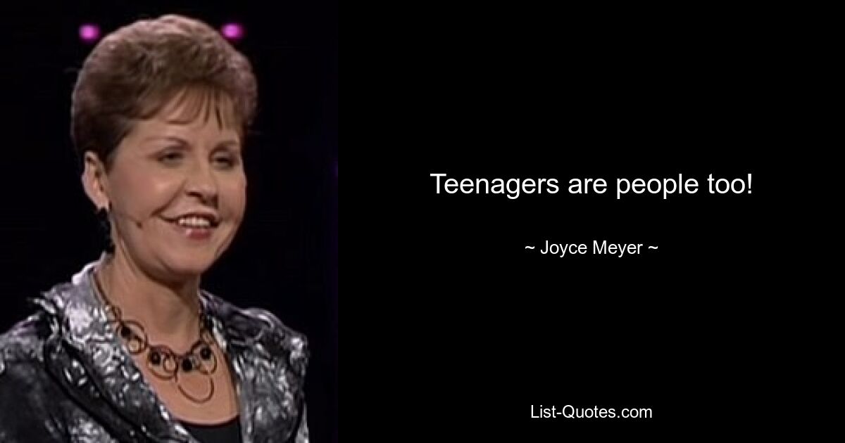 Teenagers are people too! — © Joyce Meyer