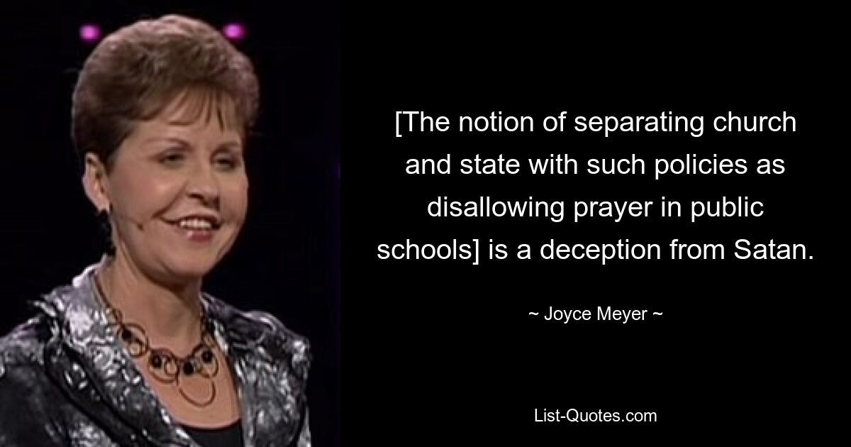 [The notion of separating church and state with such policies as disallowing prayer in public schools] is a deception from Satan. — © Joyce Meyer