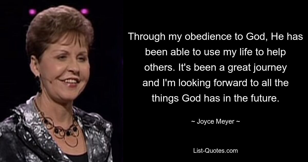 Through my obedience to God, He has been able to use my life to help others. It's been a great journey and I'm looking forward to all the things God has in the future. — © Joyce Meyer