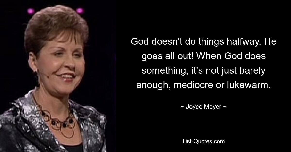 God doesn't do things halfway. He goes all out! When God does something, it's not just barely enough, mediocre or lukewarm. — © Joyce Meyer