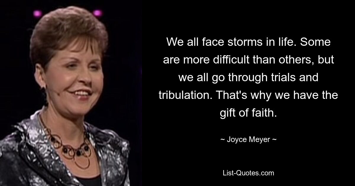 We all face storms in life. Some are more difficult than others, but we all go through trials and tribulation. That's why we have the gift of faith. — © Joyce Meyer