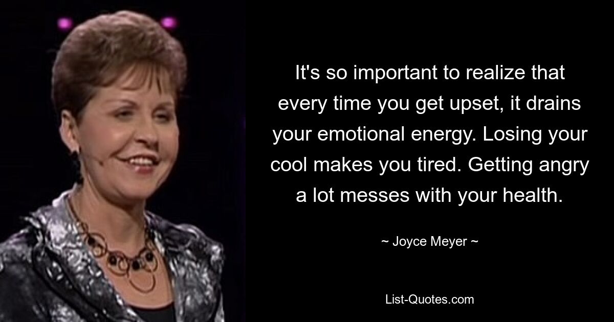 It's so important to realize that every time you get upset, it drains your emotional energy. Losing your cool makes you tired. Getting angry a lot messes with your health. — © Joyce Meyer