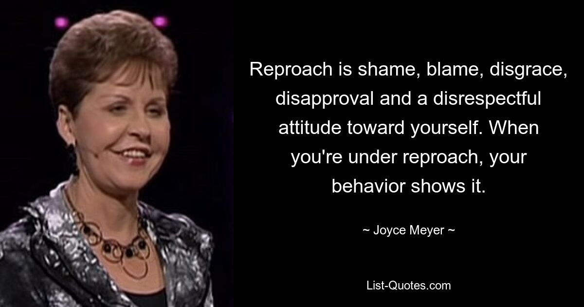 Reproach is shame, blame, disgrace, disapproval and a disrespectful attitude toward yourself. When you're under reproach, your behavior shows it. — © Joyce Meyer