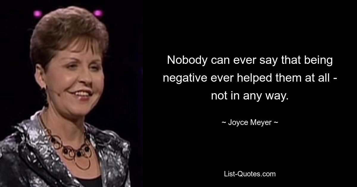 Nobody can ever say that being negative ever helped them at all - not in any way. — © Joyce Meyer