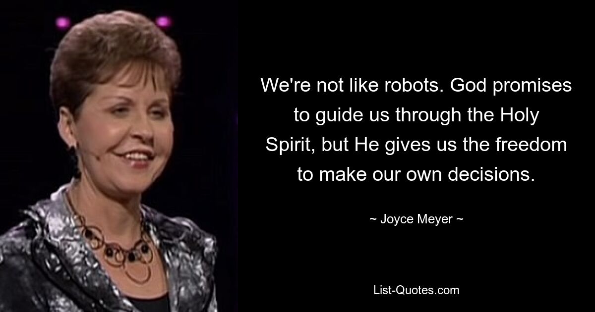 We're not like robots. God promises to guide us through the Holy Spirit, but He gives us the freedom to make our own decisions. — © Joyce Meyer