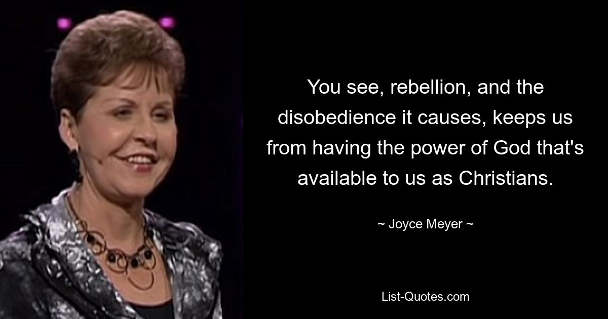 You see, rebellion, and the disobedience it causes, keeps us from having the power of God that's available to us as Christians. — © Joyce Meyer