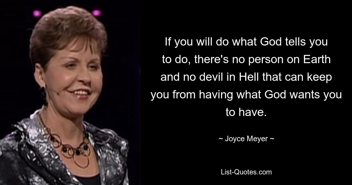 If you will do what God tells you to do, there's no person on Earth and no devil in Hell that can keep you from having what God wants you to have. — © Joyce Meyer