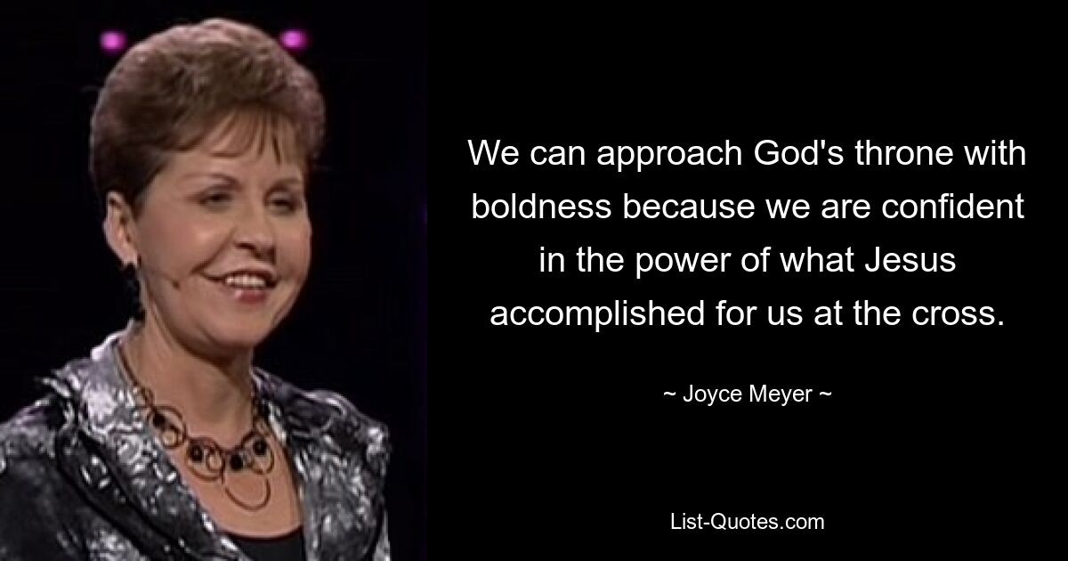 We can approach God's throne with boldness because we are confident in the power of what Jesus accomplished for us at the cross. — © Joyce Meyer