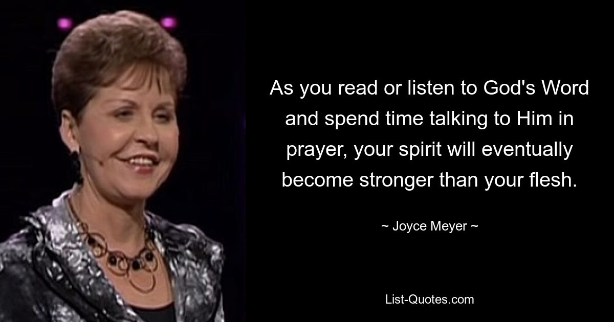 As you read or listen to God's Word and spend time talking to Him in prayer, your spirit will eventually become stronger than your flesh. — © Joyce Meyer