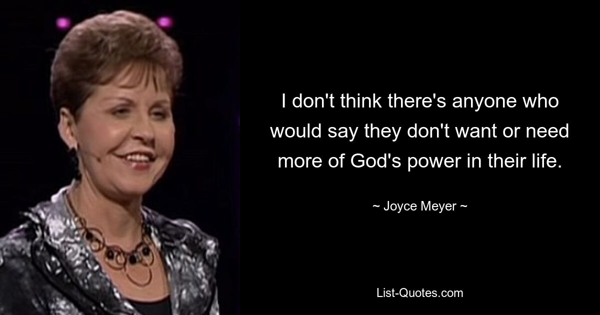 I don't think there's anyone who would say they don't want or need more of God's power in their life. — © Joyce Meyer