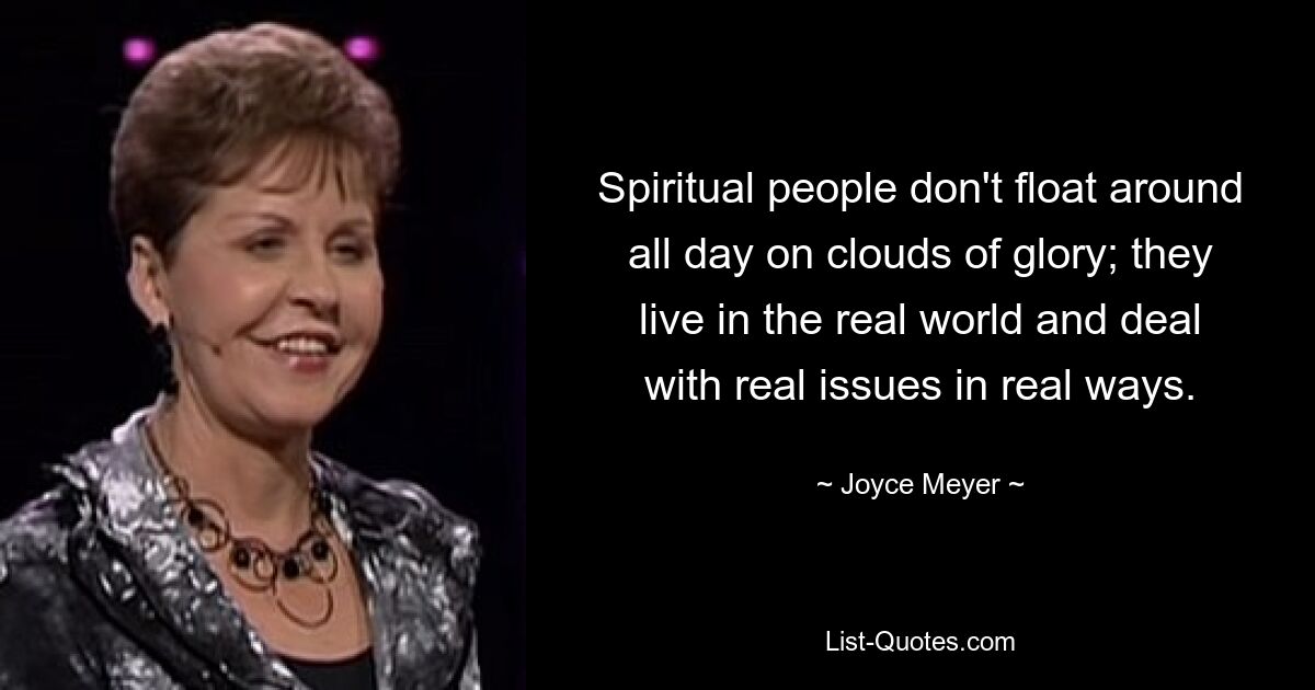 Spiritual people don't float around all day on clouds of glory; they live in the real world and deal with real issues in real ways. — © Joyce Meyer