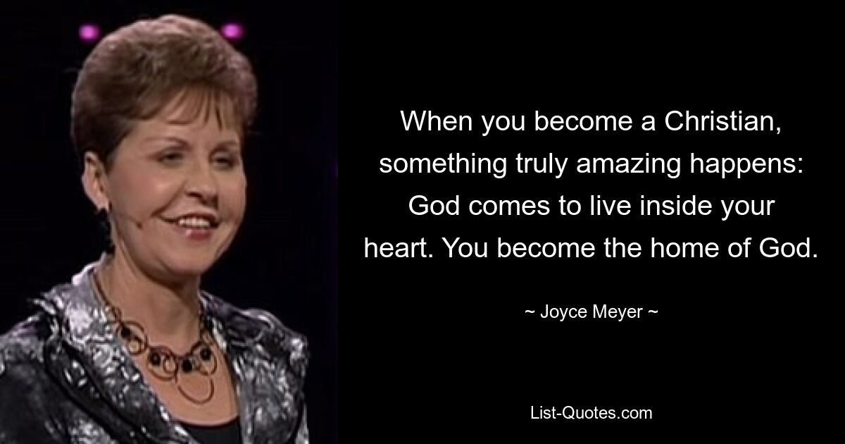 When you become a Christian, something truly amazing happens: God comes to live inside your heart. You become the home of God. — © Joyce Meyer