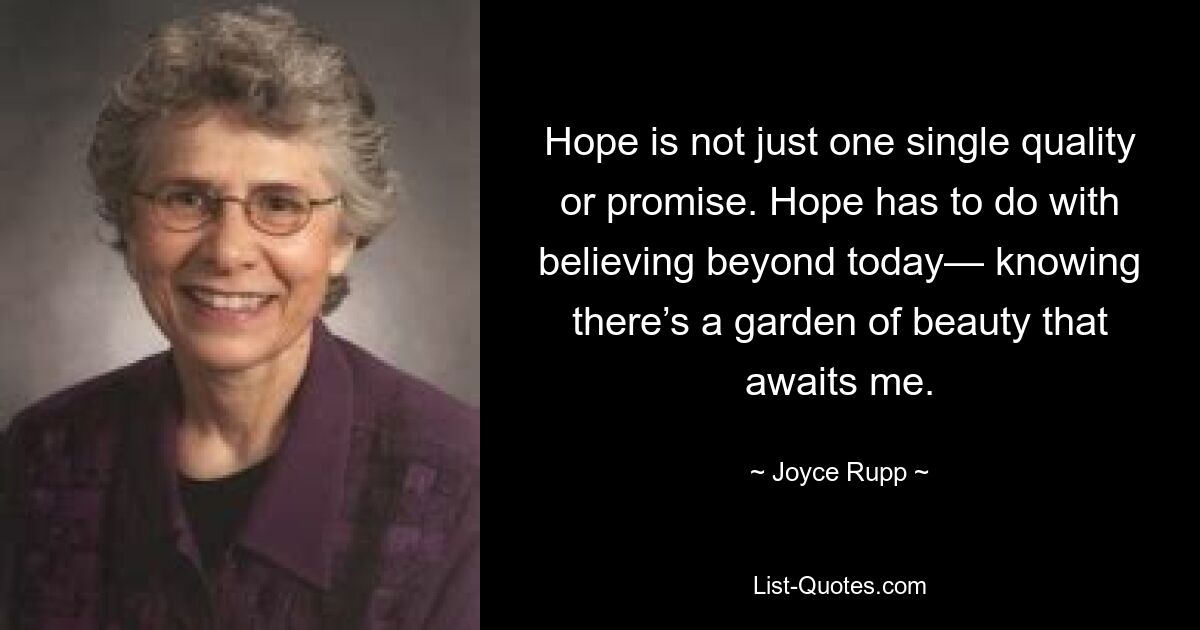 Hope is not just one single quality or promise. Hope has to do with believing beyond today— knowing there’s a garden of beauty that awaits me. — © Joyce Rupp