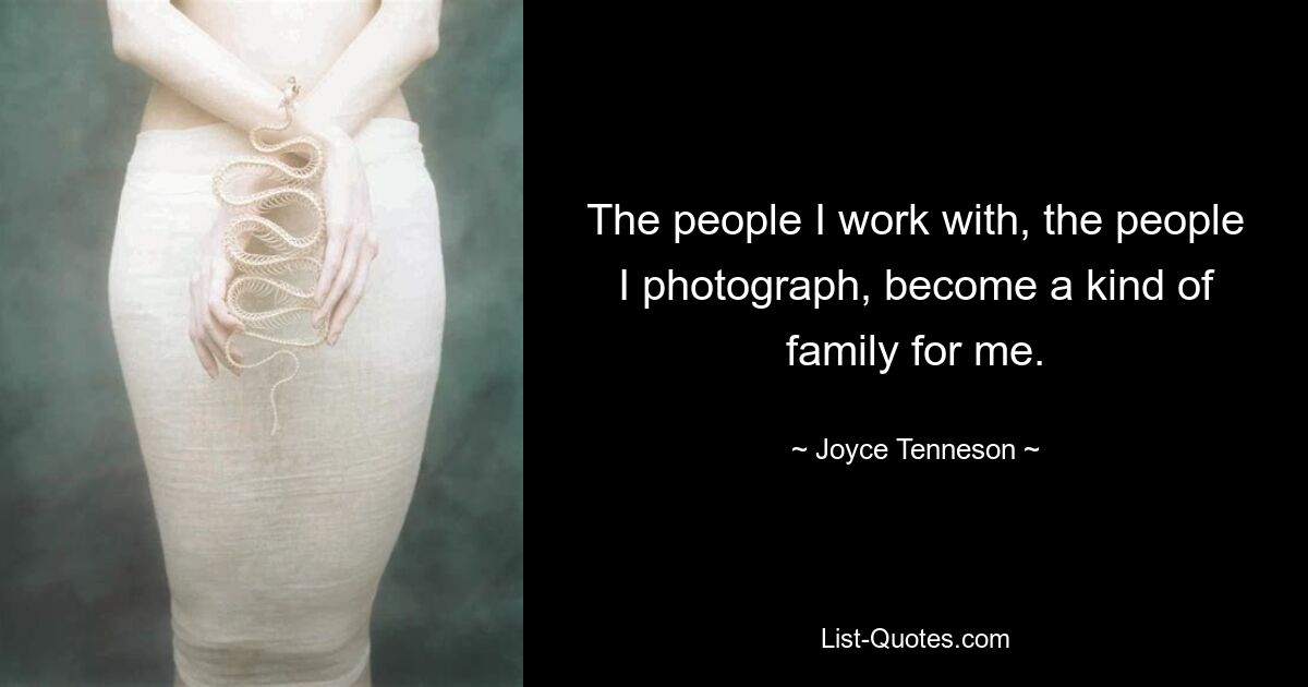 The people I work with, the people I photograph, become a kind of family for me. — © Joyce Tenneson