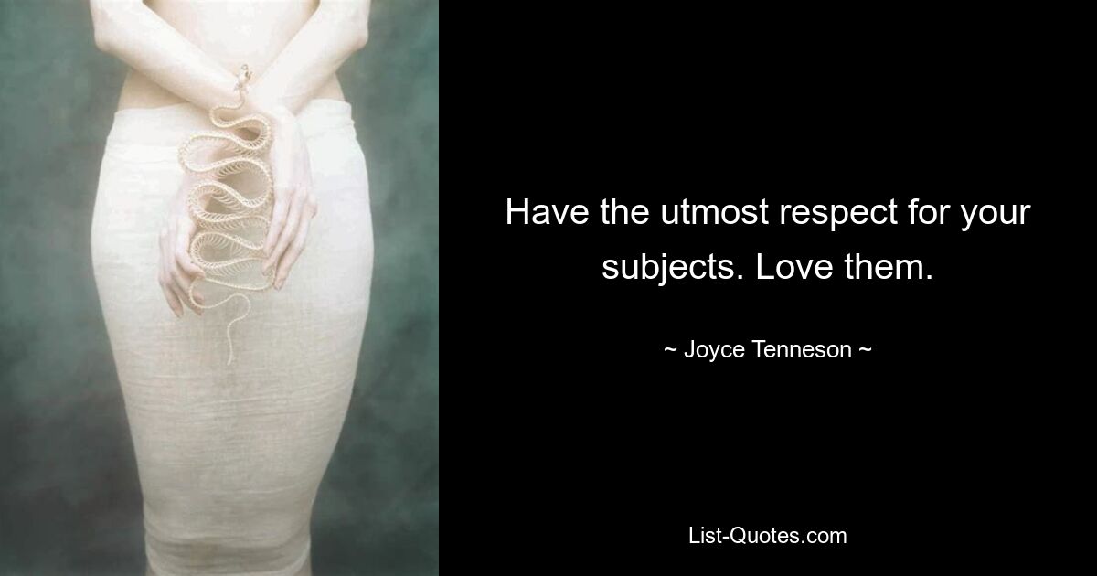 Have the utmost respect for your subjects. Love them. — © Joyce Tenneson