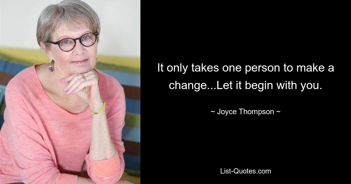 It only takes one person to make a change...Let it begin with you. — © Joyce Thompson