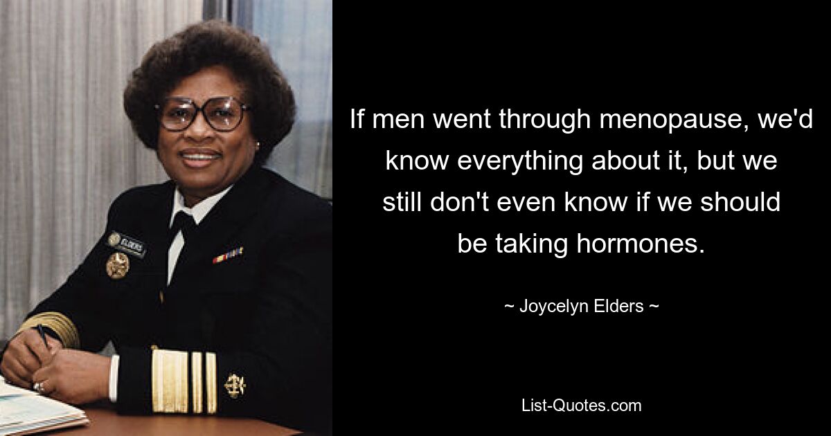 If men went through menopause, we'd know everything about it, but we still don't even know if we should be taking hormones. — © Joycelyn Elders