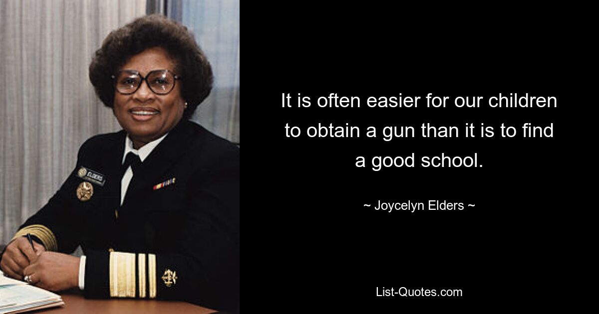 It is often easier for our children to obtain a gun than it is to find a good school. — © Joycelyn Elders