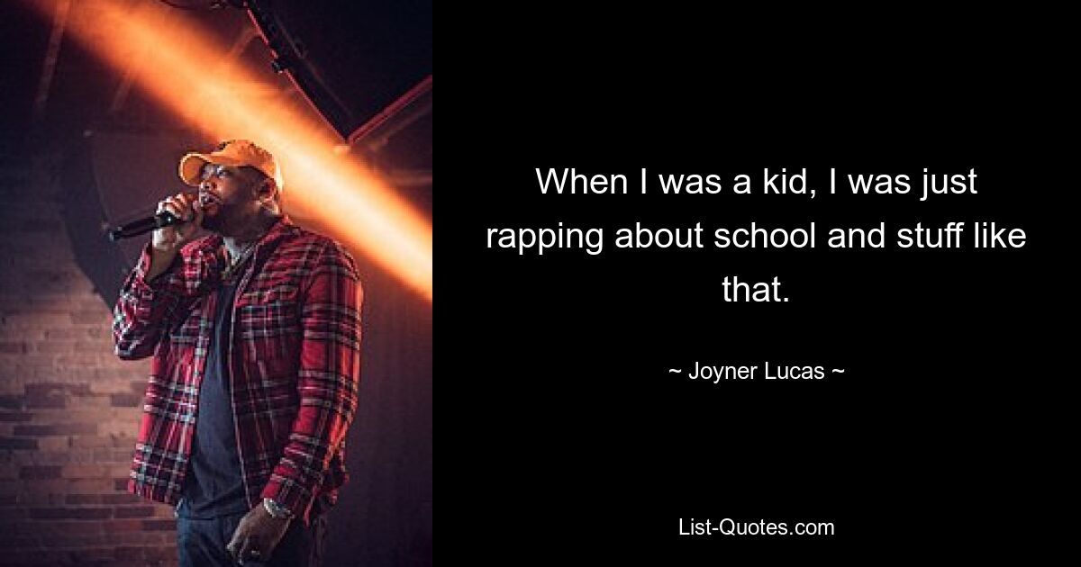 When I was a kid, I was just rapping about school and stuff like that. — © Joyner Lucas