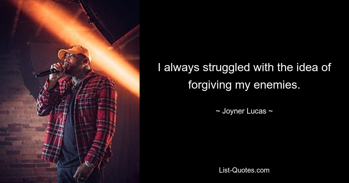 I always struggled with the idea of forgiving my enemies. — © Joyner Lucas