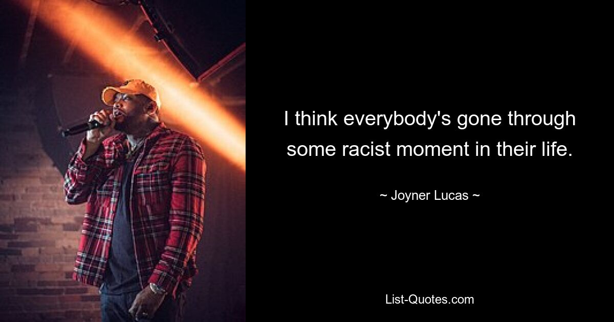 I think everybody's gone through some racist moment in their life. — © Joyner Lucas