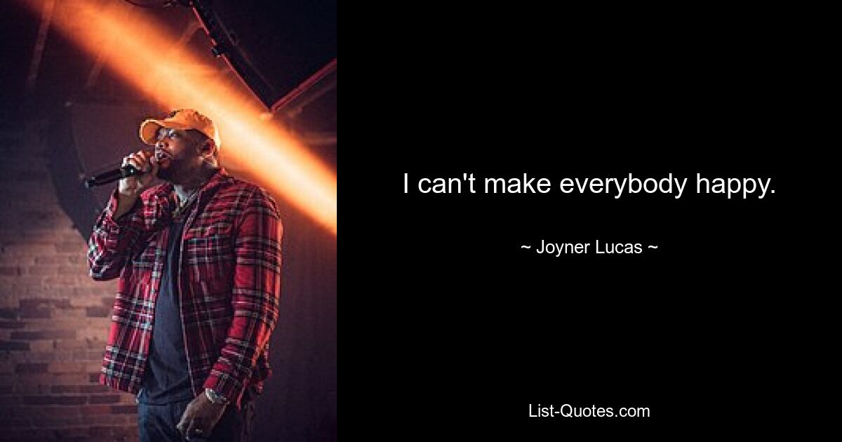 I can't make everybody happy. — © Joyner Lucas