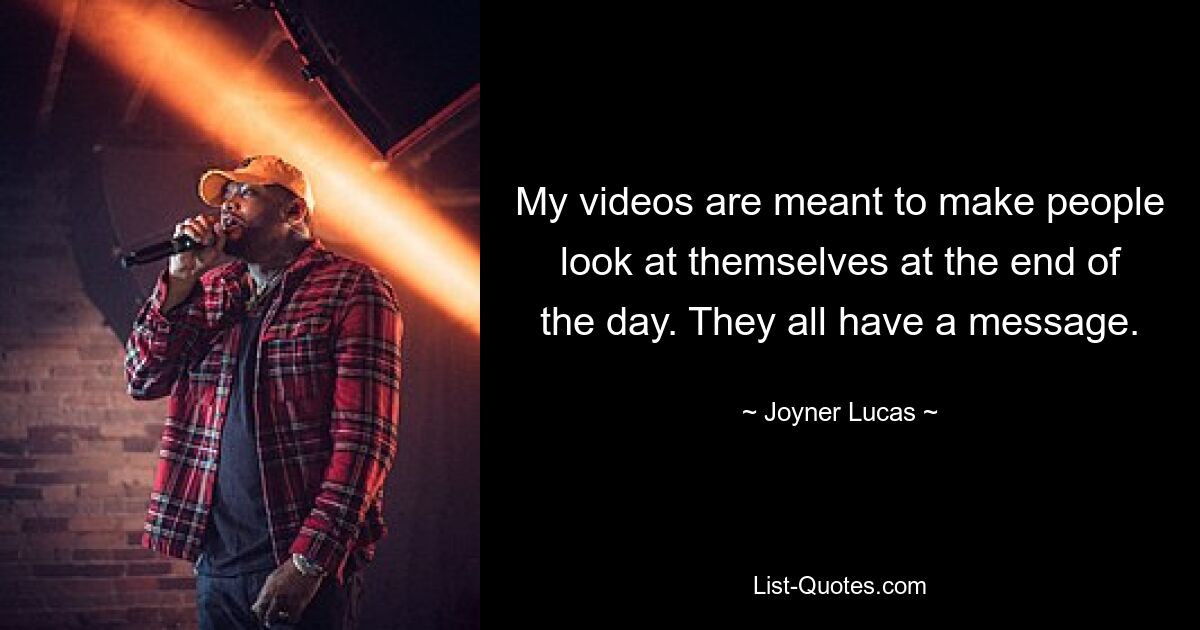 My videos are meant to make people look at themselves at the end of the day. They all have a message. — © Joyner Lucas