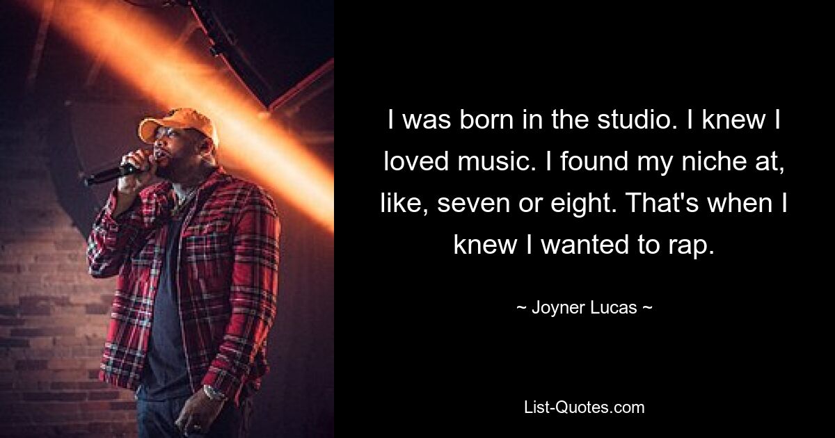 I was born in the studio. I knew I loved music. I found my niche at, like, seven or eight. That's when I knew I wanted to rap. — © Joyner Lucas