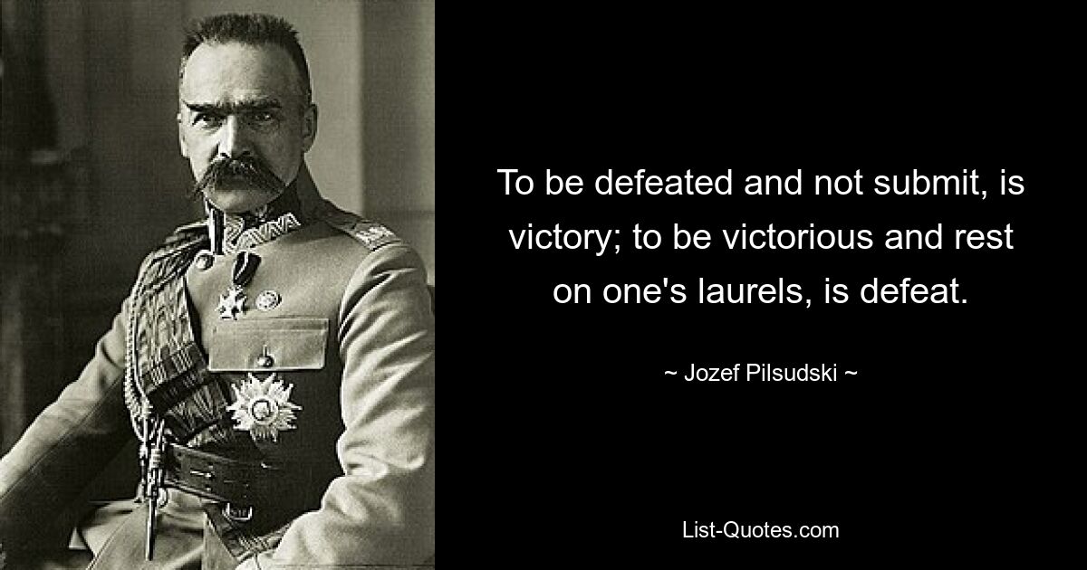 To be defeated and not submit, is victory; to be victorious and rest on one's laurels, is defeat. — © Jozef Pilsudski