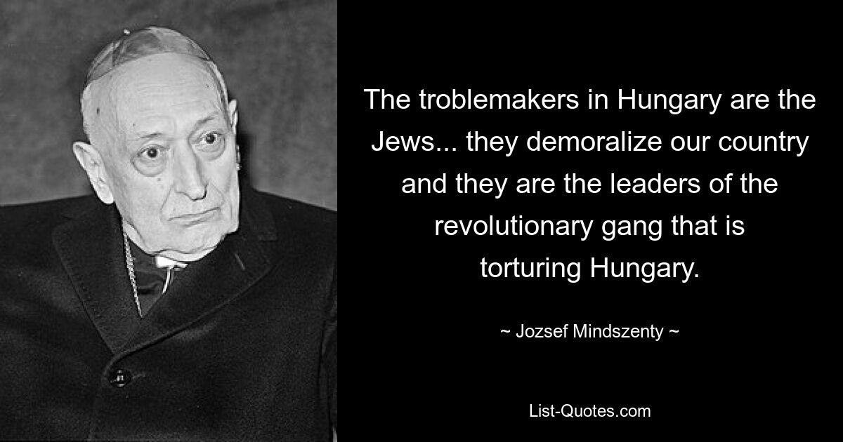 The troblemakers in Hungary are the Jews... they demoralize our country and they are the leaders of the revolutionary gang that is torturing Hungary. — © Jozsef Mindszenty