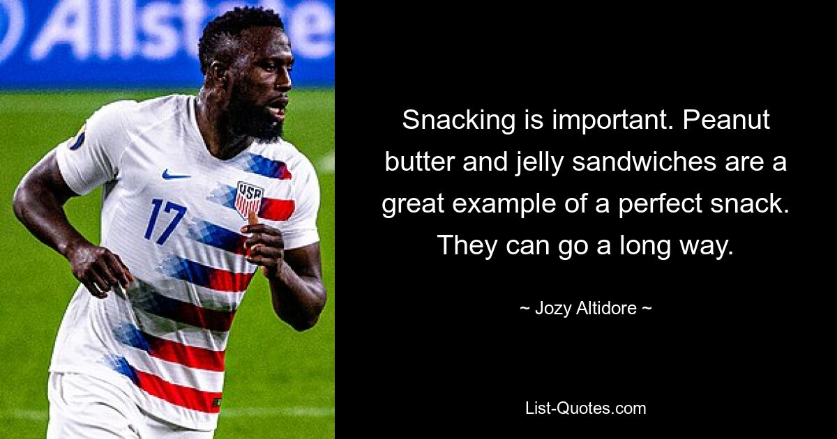 Snacking is important. Peanut butter and jelly sandwiches are a great example of a perfect snack. They can go a long way. — © Jozy Altidore