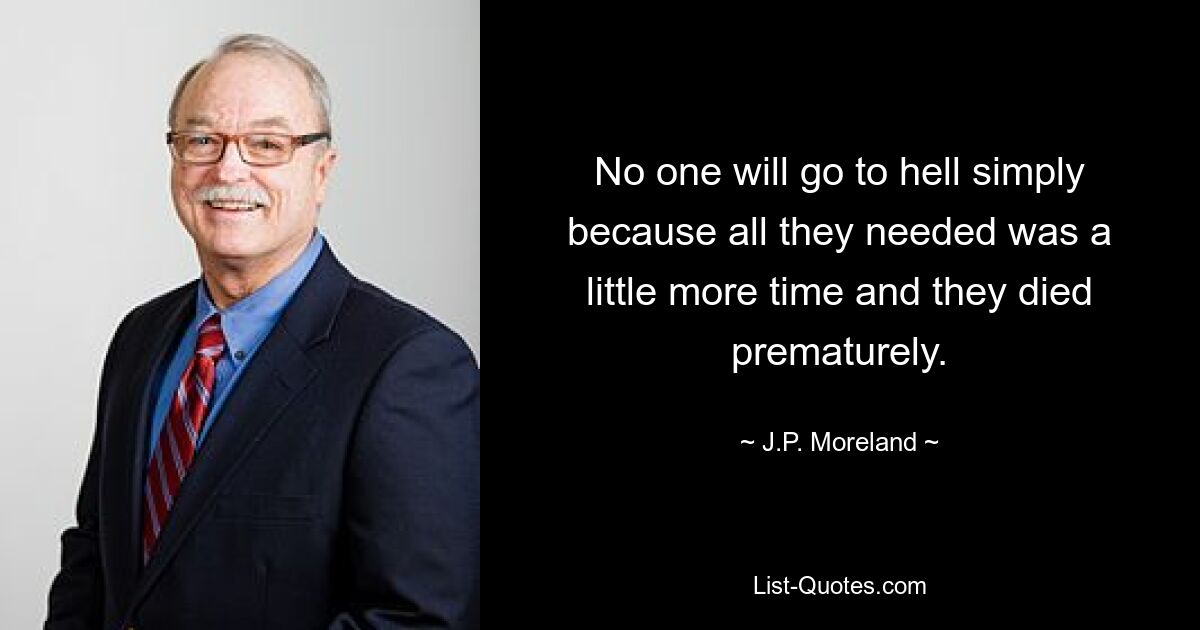 No one will go to hell simply because all they needed was a little more time and they died prematurely. — © J.P. Moreland