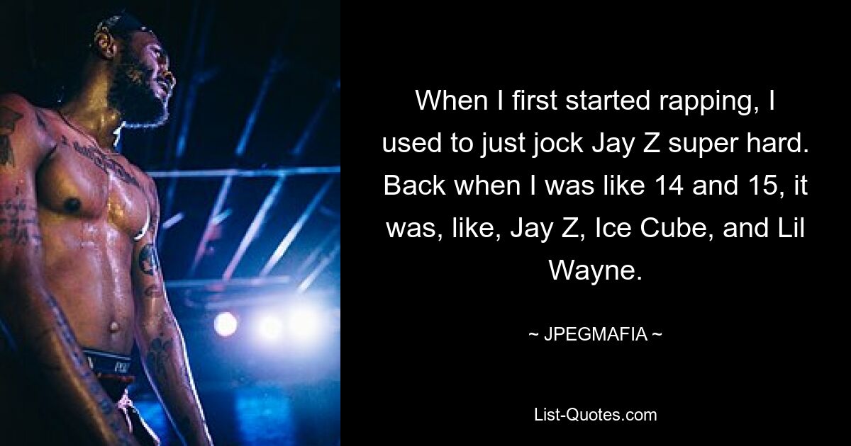 When I first started rapping, I used to just jock Jay Z super hard. Back when I was like 14 and 15, it was, like, Jay Z, Ice Cube, and Lil Wayne. — © JPEGMAFIA